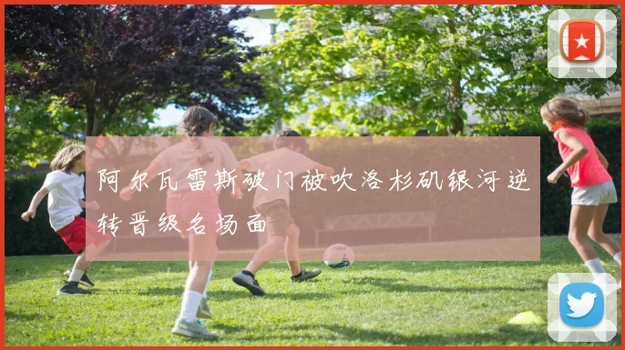阿尔瓦雷斯破门被吹洛杉矶银河逆转晋级名场面