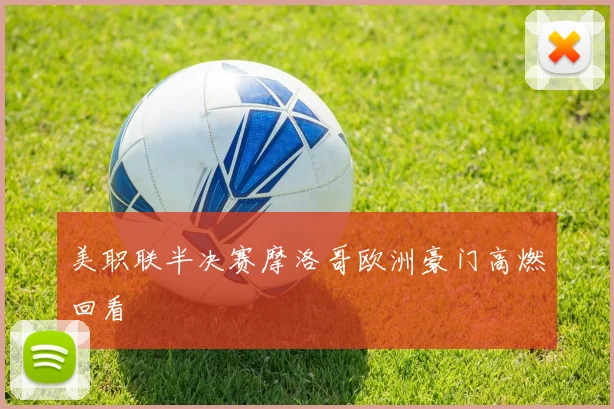 美职联半决赛摩洛哥欧洲豪门高燃回看
