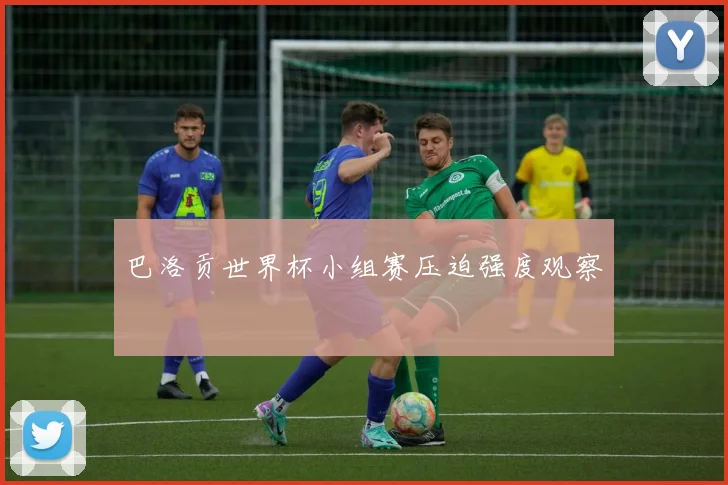 巴洛贡世界杯小组赛压迫强度观察