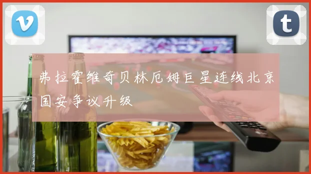 弗拉霍维奇贝林厄姆巨星连线北京国安争议升级