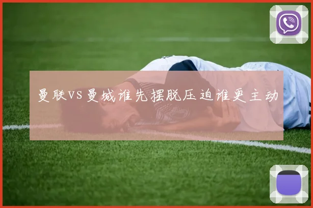 曼联vs曼城谁先摆脱压迫谁更主动
