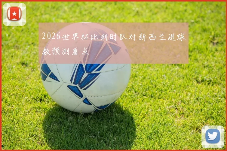 2026世界杯比利时队对新西兰进球数预测看点