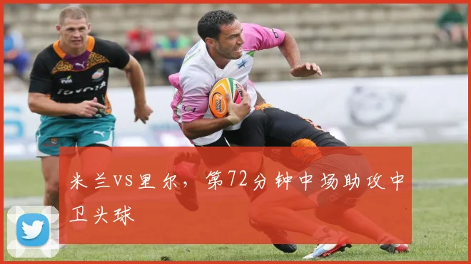 米兰vs里尔，第72分钟中场助攻中卫头球