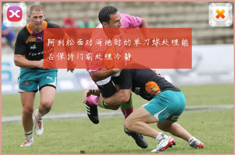 阿利松面对海地时的单刀球处理能否保持门前处理冷静