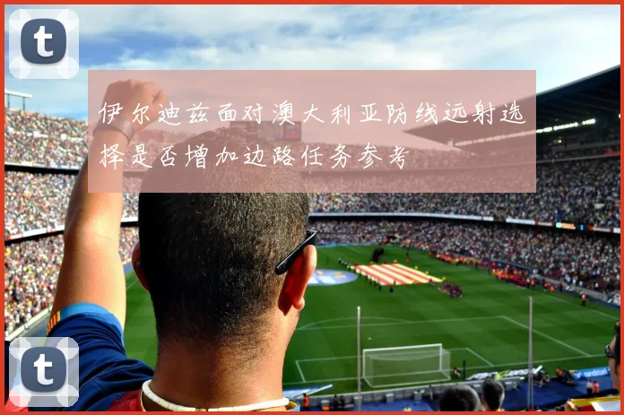 伊尔迪兹面对澳大利亚防线远射选择是否增加边路任务参考