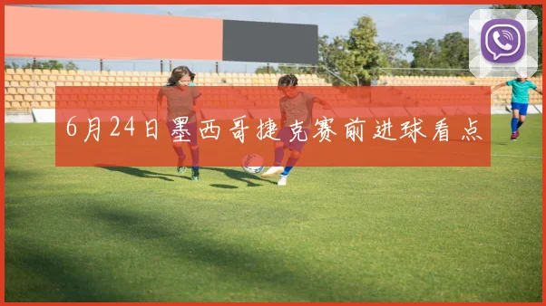 6月24日墨西哥捷克赛前进球看点