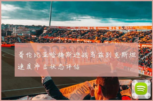 哥伦比亚哈梅斯迎战乌兹别克斯坦速度冲击状态评估