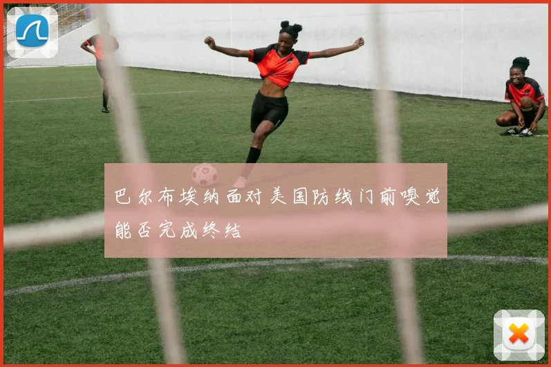 巴尔布埃纳面对美国防线门前嗅觉能否完成终结