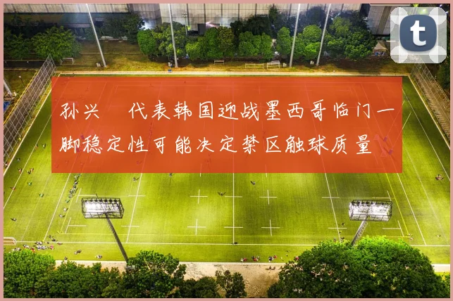 孙兴慜代表韩国迎战墨西哥临门一脚稳定性可能决定禁区触球质量