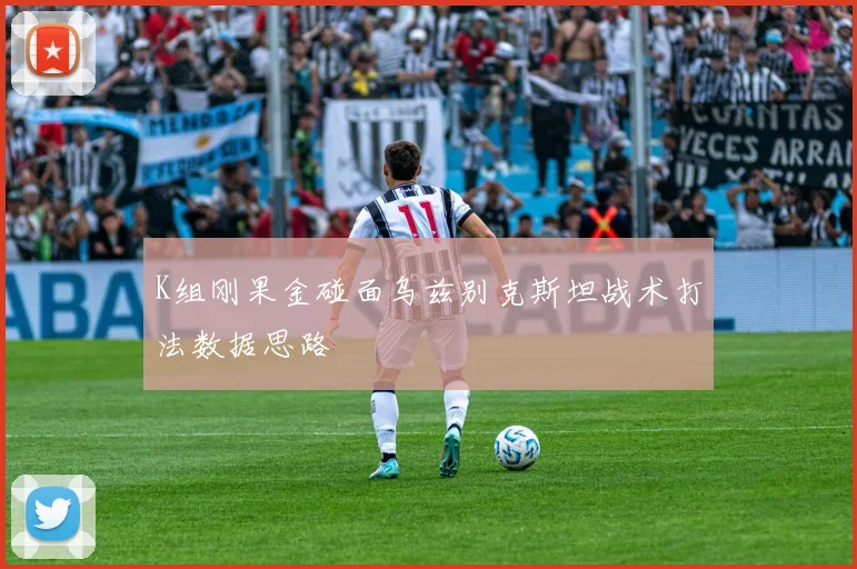 K组刚果金碰面乌兹别克斯坦战术打法数据思路