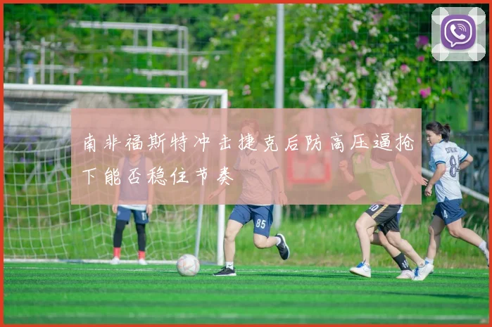 南非福斯特冲击捷克后防高压逼抢下能否稳住节奏