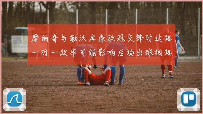 摩纳哥与勒沃库森欧冠交锋时边路一对一效率可能影响后场出球线路