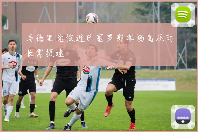 马德里竞技迎巴塞罗那客场高压时长需提速