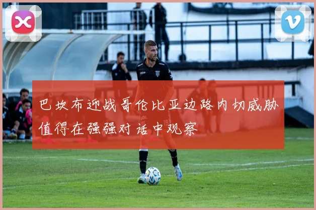 巴坎布迎战哥伦比亚边路内切威胁值得在强强对话中观察
