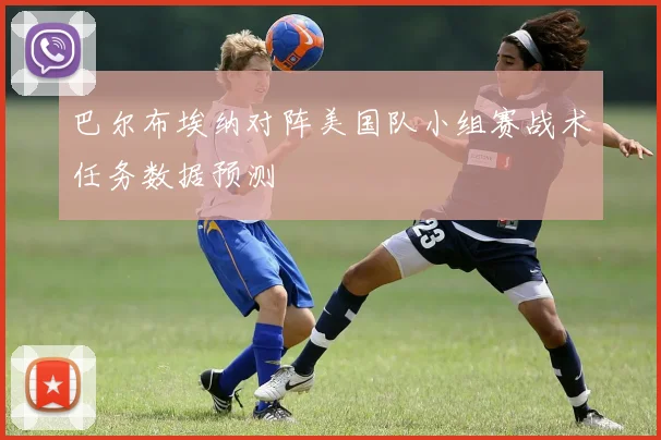 巴尔布埃纳对阵美国队小组赛战术任务数据预测