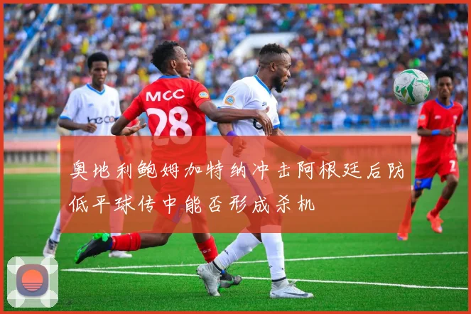奥地利鲍姆加特纳冲击阿根廷后防低平球传中能否形成杀机