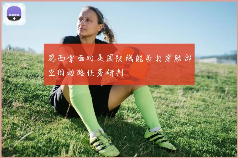 恩西索面对美国防线能否打穿肋部空间边路任务研判