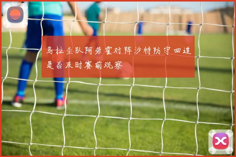乌拉圭队阿劳霍对阵沙特防守回追是否及时赛前观察