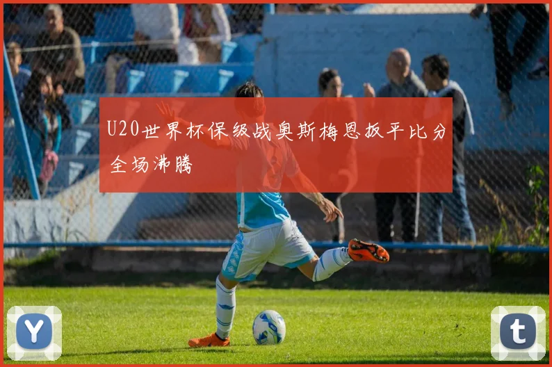 U20世界杯保级战奥斯梅恩扳平比分全场沸腾