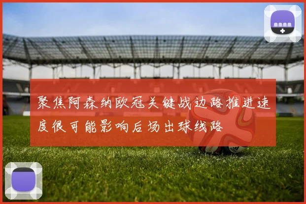聚焦阿森纳欧冠关键战边路推进速度很可能影响后场出球线路