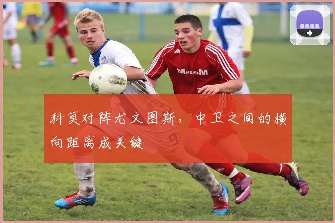 科莫对阵尤文图斯,中卫之间的横向距离成关键
