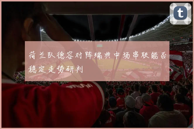 荷兰队德容对阵瑞典中场串联能否稳定走势研判