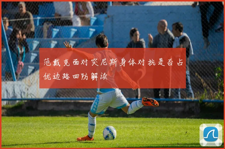 范戴克面对突尼斯身体对抗是否占优边路回防解读