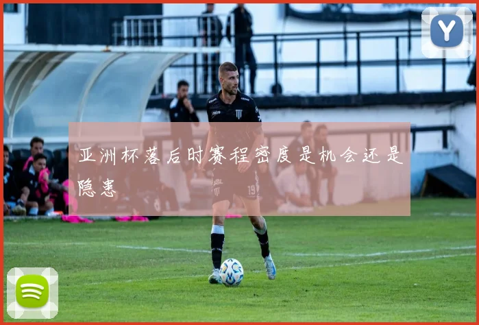 亚洲杯落后时赛程密度是机会还是隐患