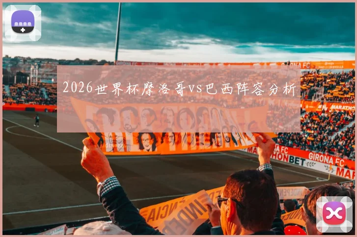 2026世界杯摩洛哥vs巴西阵容分析