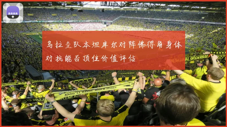 乌拉圭队本坦库尔对阵佛得角身体对抗能否顶住价值评估