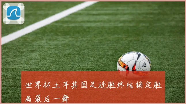世界杯土耳其国足连胜终结锁定胜局最后一舞