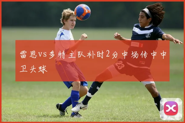 雷恩vs多特主队补时2分中场传中中卫头球