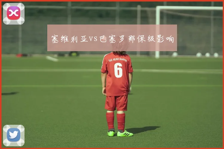塞维利亚vs巴塞罗那保级影响