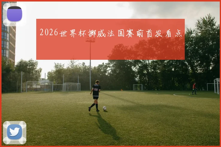 2026世界杯挪威法国赛前首发看点